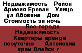 Недвижимость › Район ­ Армеия Ереван › Улица ­ ул Абовяна › Дом ­ 26 › Стоимость за ночь ­ 2 800 - Все города Недвижимость » Квартиры аренда посуточно   . Алтайский край,Алейск г.